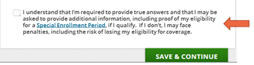 Attestation language with check box that states, "I understand that I'm required to provide true answers and that I may be asked to provide additional information, including proof of my eligibility for a Special Enrollment Period, if I qualify. If I don't, I may face penalties, including the risk of losing my eligibility for coverage.